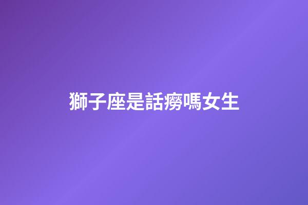 獅子座是話癆嗎女生-第1張-星座運勢-玄機派