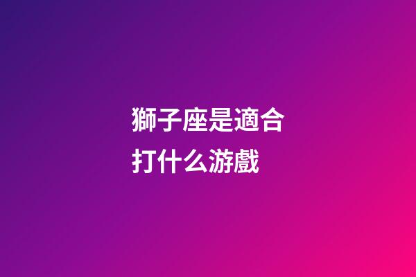 獅子座是適合打什么游戲-第1張-星座運勢-玄機派