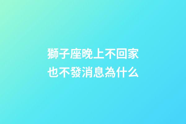 獅子座晚上不回家也不發消息為什么-第1張-星座運勢-玄機派