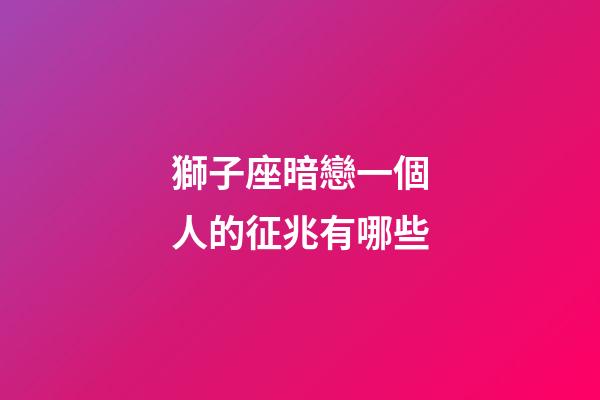 獅子座暗戀一個人的征兆有哪些-第1張-星座運勢-玄機派