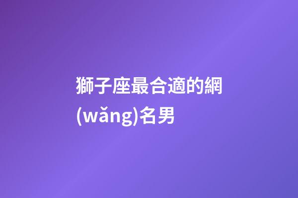 獅子座最合適的網(wǎng)名男-第1張-星座運(yùn)勢(shì)-玄機(jī)派