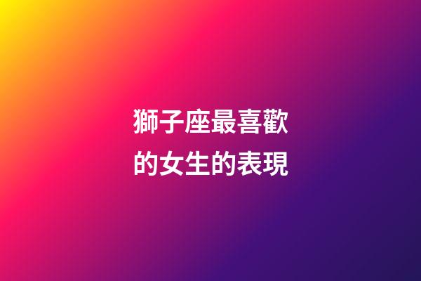 獅子座最喜歡的女生的表現-第1張-星座運勢-玄機派