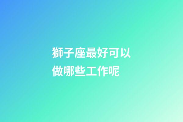 獅子座最好可以做哪些工作呢-第1張-星座運勢-玄機派