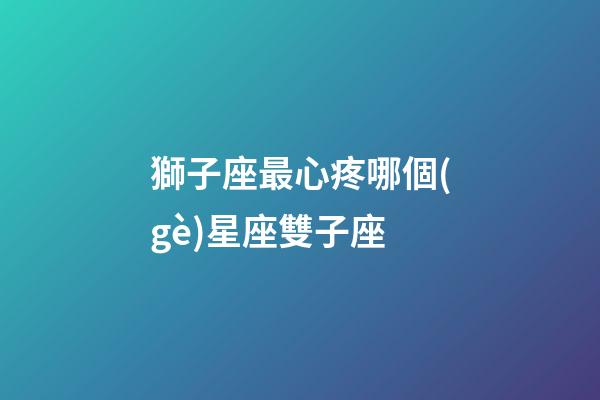 獅子座最心疼哪個(gè)星座雙子座-第1張-星座運(yùn)勢(shì)-玄機(jī)派