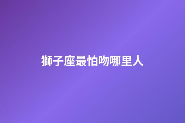 獅子座最怕吻哪里人-第1張-星座運勢-玄機派