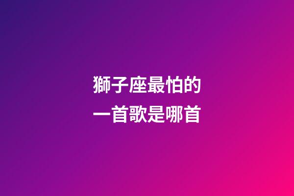 獅子座最怕的一首歌是哪首-第1張-星座運勢-玄機派