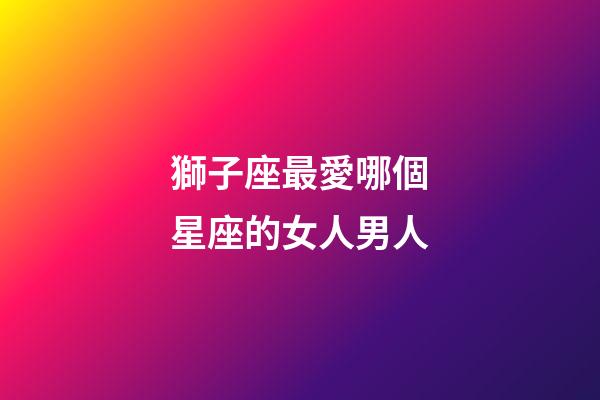 獅子座最愛哪個星座的女人男人-第1張-星座運勢-玄機派