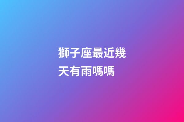 獅子座最近幾天有雨嗎嗎-第1張-星座運勢-玄機派