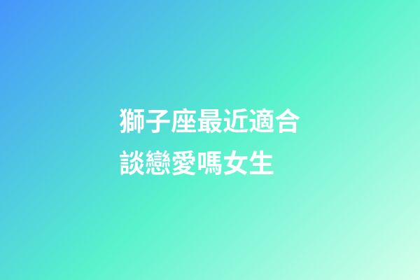 獅子座最近適合談戀愛嗎女生-第1張-星座運勢-玄機派