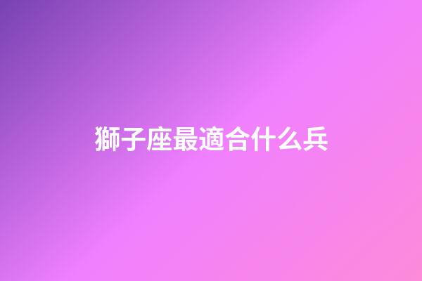 獅子座最適合什么兵-第1張-星座運(yùn)勢(shì)-玄機(jī)派