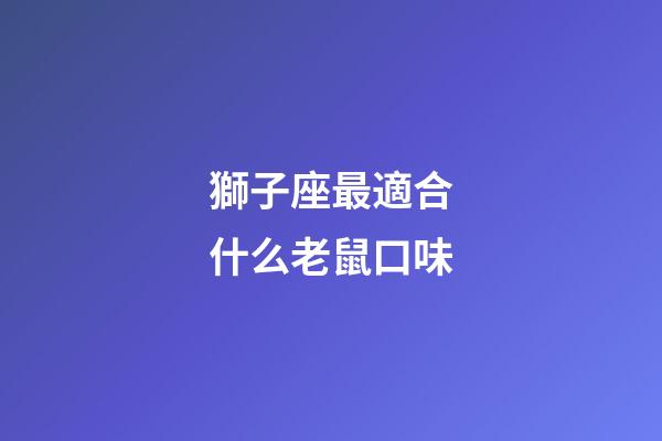 獅子座最適合什么老鼠口味-第1張-星座運勢-玄機派