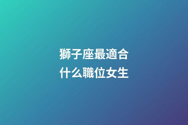 獅子座最適合什么職位女生-第1張-星座運(yùn)勢(shì)-玄機(jī)派