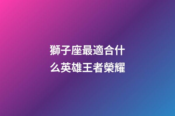 獅子座最適合什么英雄王者榮耀-第1張-星座運勢-玄機派
