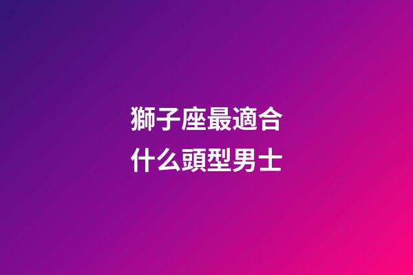 獅子座最適合什么頭型男士-第1張-星座運勢-玄機派