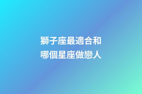 獅子座最適合和哪個星座做戀人-第1張-星座運勢-玄機派