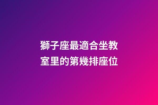 獅子座最適合坐教室里的第幾排座位-第1張-星座運(yùn)勢-玄機(jī)派
