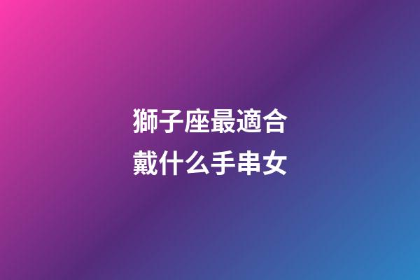 獅子座最適合戴什么手串女-第1張-星座運(yùn)勢(shì)-玄機(jī)派