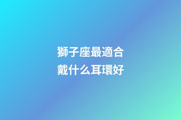 獅子座最適合戴什么耳環好-第1張-星座運勢-玄機派