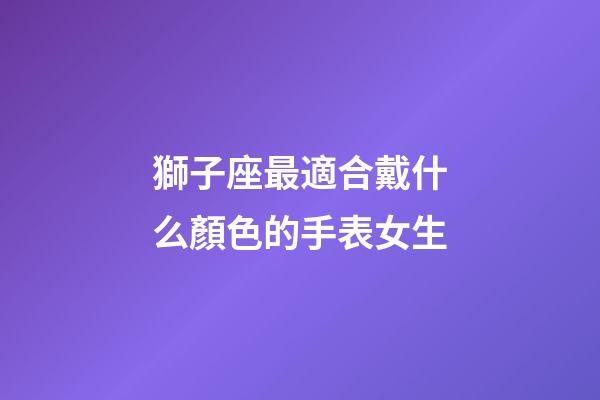 獅子座最適合戴什么顏色的手表女生-第1張-星座運勢-玄機派