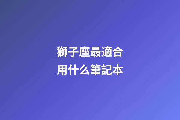 獅子座最適合用什么筆記本
