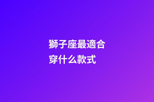 獅子座最適合穿什么款式-第1張-星座運(yùn)勢(shì)-玄機(jī)派