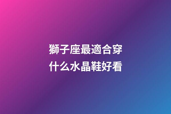 獅子座最適合穿什么水晶鞋好看-第1張-星座運勢-玄機派