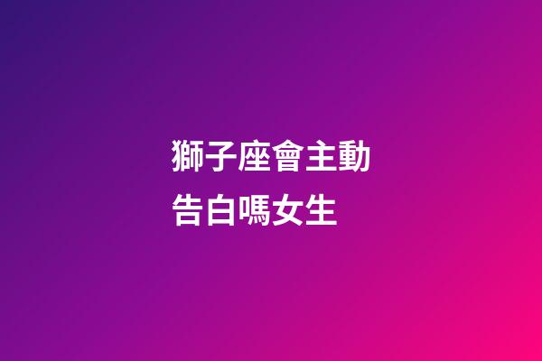 獅子座會主動告白嗎女生-第1張-星座運勢-玄機派