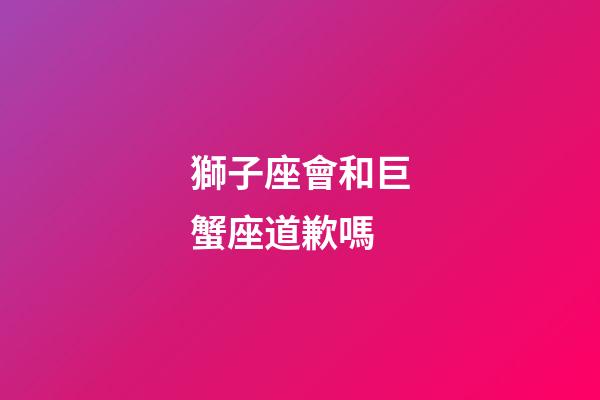 獅子座會和巨蟹座道歉嗎-第1張-星座運勢-玄機派