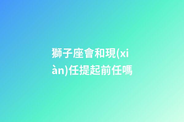 獅子座會和現(xiàn)任提起前任嗎-第1張-星座運勢-玄機派