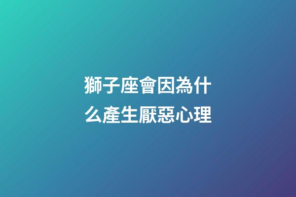 獅子座會因為什么產生厭惡心理-第1張-星座運勢-玄機派