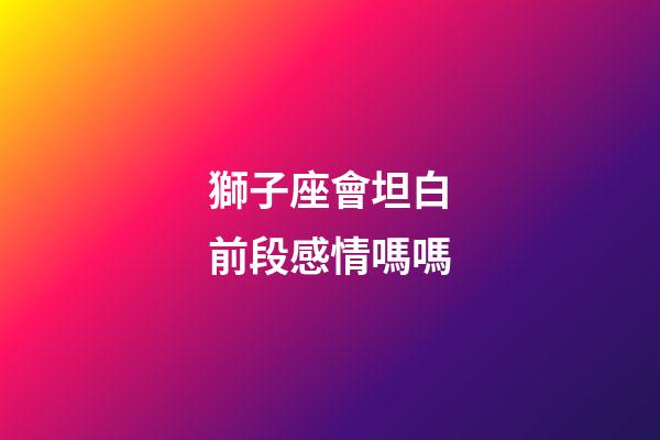 獅子座會坦白前段感情嗎嗎-第1張-星座運勢-玄機派