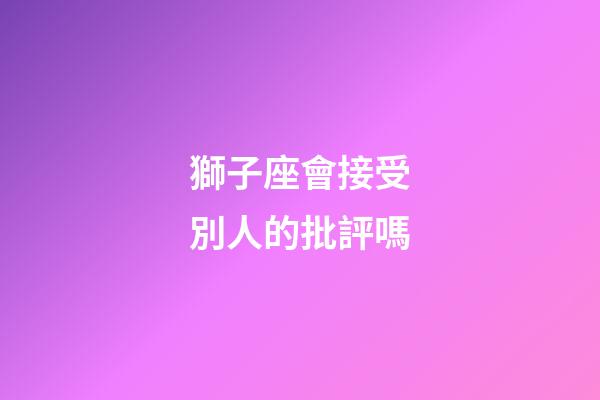 獅子座會接受別人的批評嗎-第1張-星座運勢-玄機派