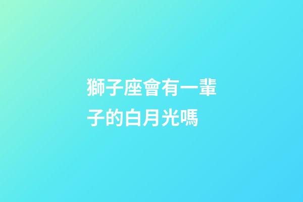 獅子座會有一輩子的白月光嗎-第1張-星座運勢-玄機派