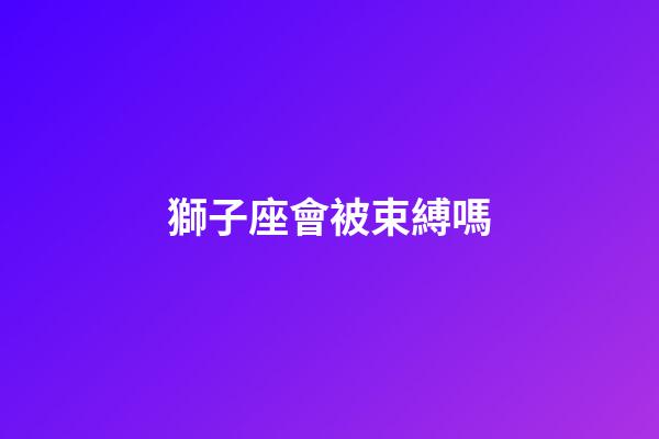 獅子座會被束縛嗎-第1張-星座運勢-玄機派