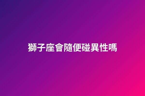 獅子座會隨便碰異性嗎-第1張-星座運勢-玄機派