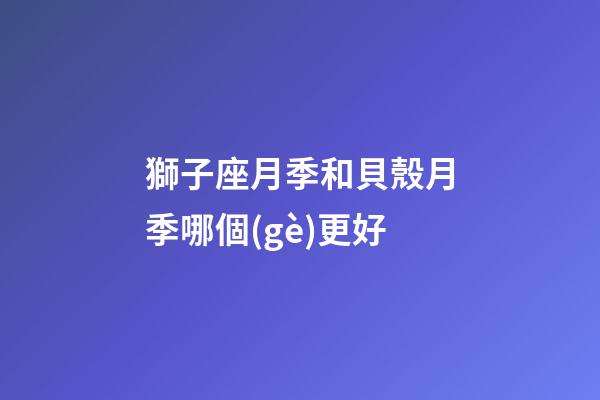 獅子座月季和貝殼月季哪個(gè)更好