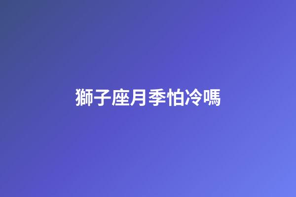 獅子座月季怕冷嗎-第1張-星座運勢-玄機派