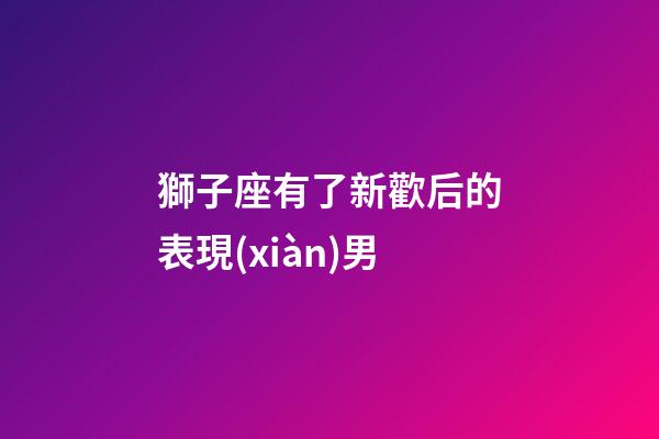 獅子座有了新歡后的表現(xiàn)男-第1張-星座運(yùn)勢(shì)-玄機(jī)派