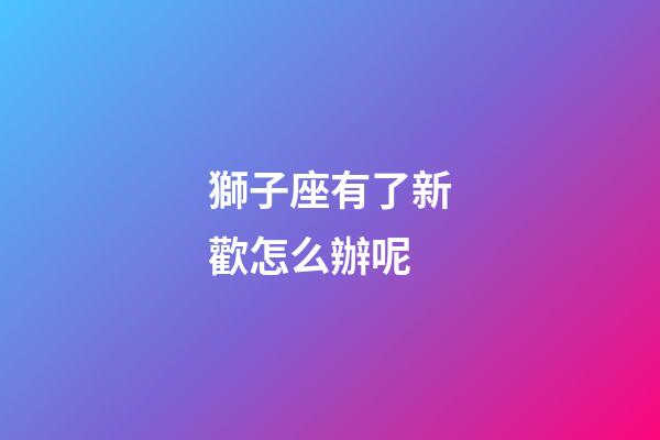 獅子座有了新歡怎么辦呢-第1張-星座運勢-玄機派