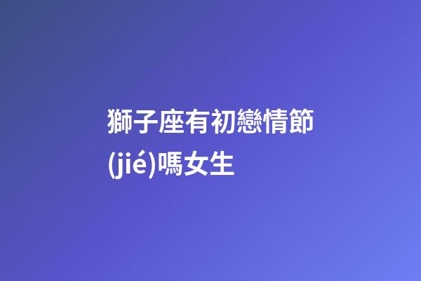 獅子座有初戀情節(jié)嗎女生-第1張-星座運勢-玄機派