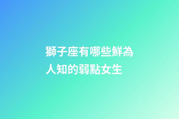獅子座有哪些鮮為人知的弱點女生-第1張-星座運勢-玄機派