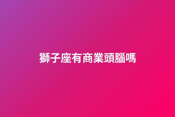 獅子座有商業頭腦嗎-第1張-星座運勢-玄機派