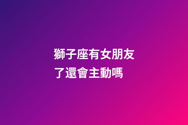 獅子座有女朋友了還會主動嗎-第1張-星座運勢-玄機派