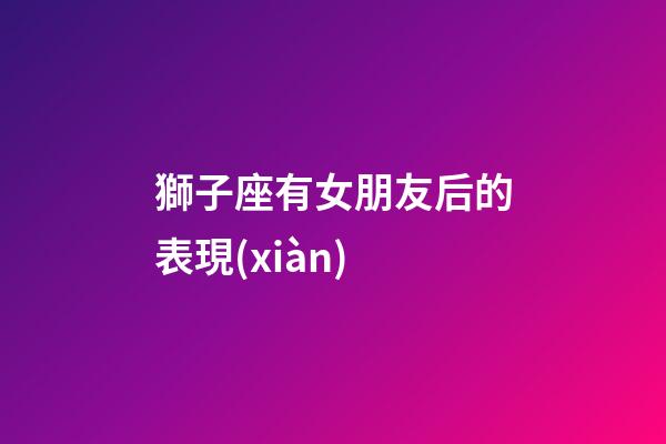 獅子座有女朋友后的表現(xiàn)-第1張-星座運(yùn)勢-玄機(jī)派
