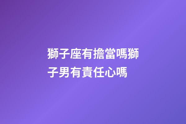 獅子座有擔當嗎獅子男有責任心嗎-第1張-星座運勢-玄機派
