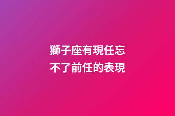 獅子座有現任忘不了前任的表現-第1張-星座運勢-玄機派