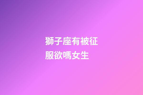 獅子座有被征服欲嗎女生-第1張-星座運(yùn)勢-玄機(jī)派