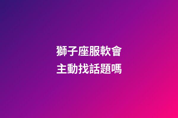 獅子座服軟會主動找話題嗎-第1張-星座運勢-玄機派