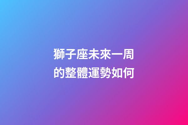 獅子座未來一周的整體運勢如何-第1張-星座運勢-玄機派