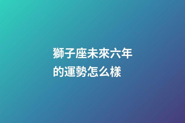 獅子座未來六年的運勢怎么樣-第1張-星座運勢-玄機派